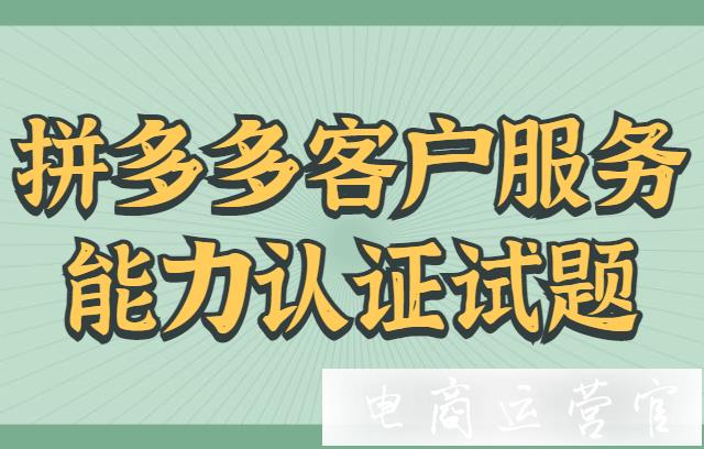 拼多多客戶服務能力認證試題必須要做?客戶服務能力認證有答案嗎?